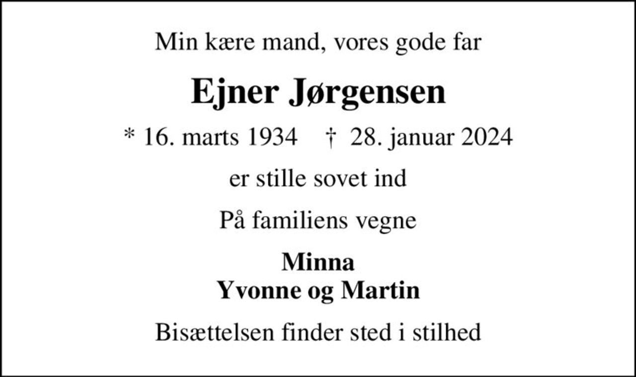 Min kære mand, vores gode far
Ejner Jørgensen
* 16. marts 1934    ✝ 28. januar 2024
er stille sovet ind
På familiens vegne
Minna Yvonne og Martin
Bisættelsen finder sted i stilhed