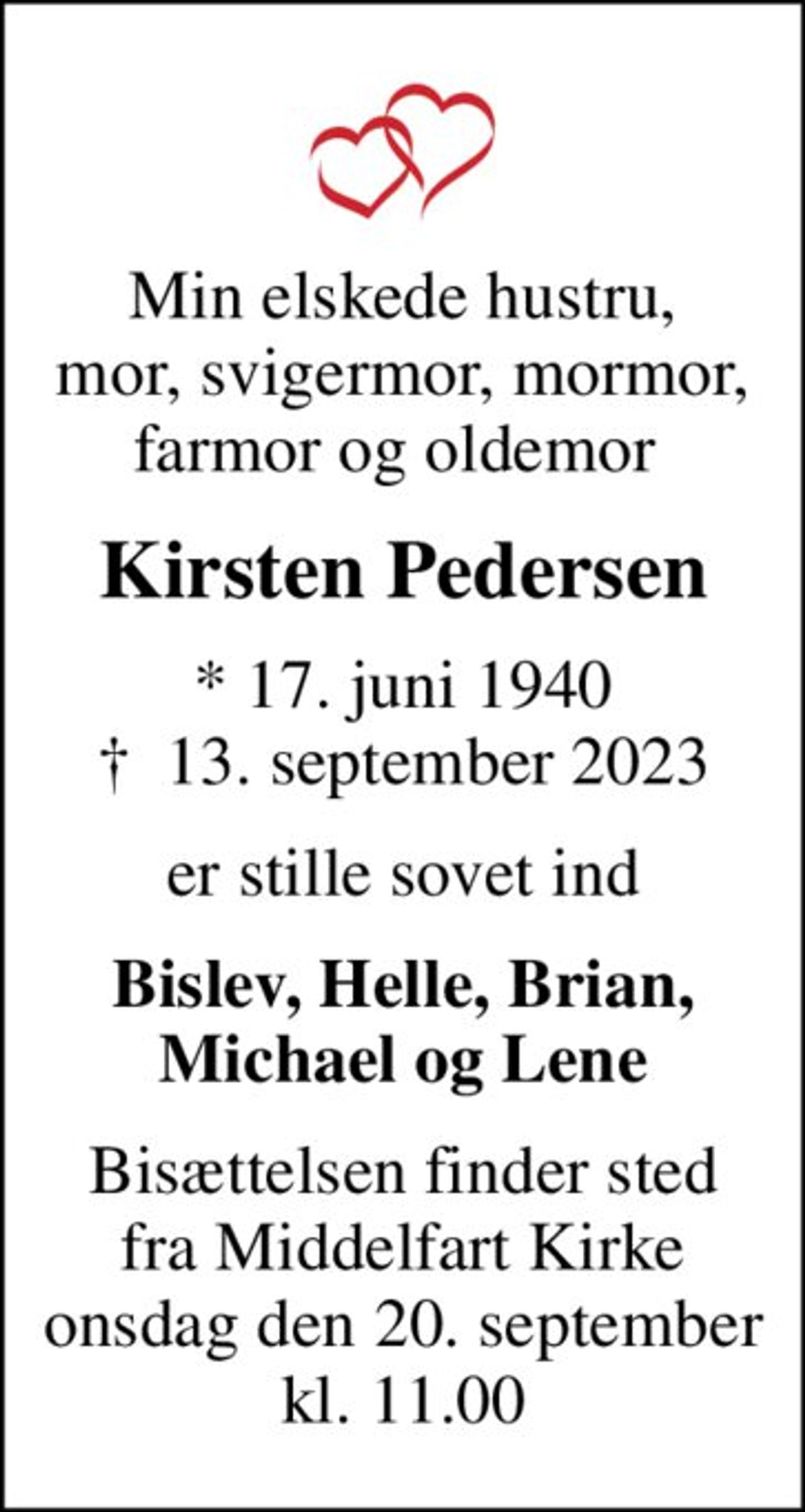 Min elskede hustru, mor, svigermor, mormor, farmor og oldemor 
Kirsten Pedersen
* 17. juni 1940
						✝ 13. september 2023
er stille sovet ind
Bislev, Helle, Brian, Michael og Lene
Bisættelsen finder sted fra Middelfart Kirke onsdag den 20. september kl. 11.00