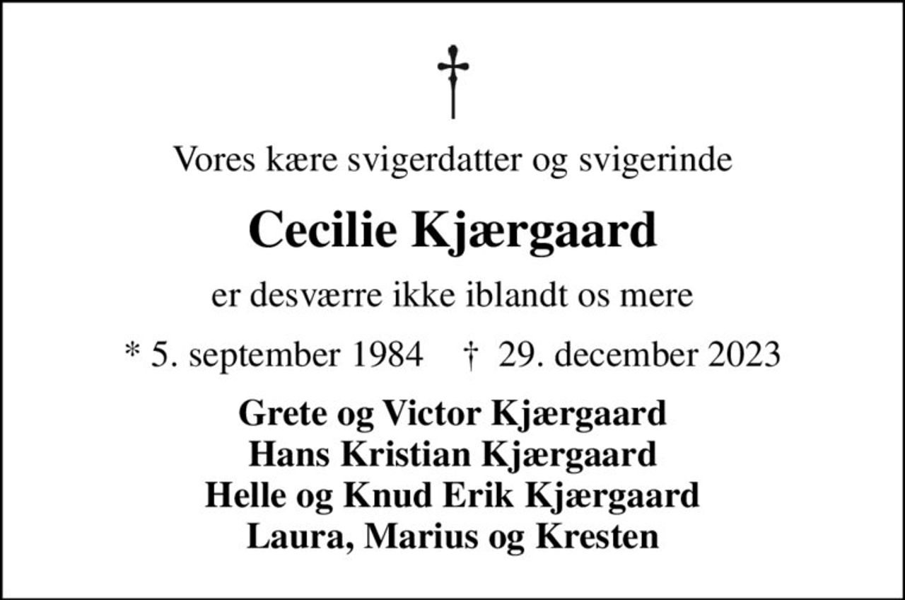 Vores kære svigerdatter og svigerinde
Cecilie Kjærgaard
er desværre ikke iblandt os mere
* 5. september 1984    ✝ 29. december 2023
Grete og Victor Kjærgaard Hans Kristian Kjærgaard Helle og Knud Erik Kjærgaard Laura, Marius og Kresten