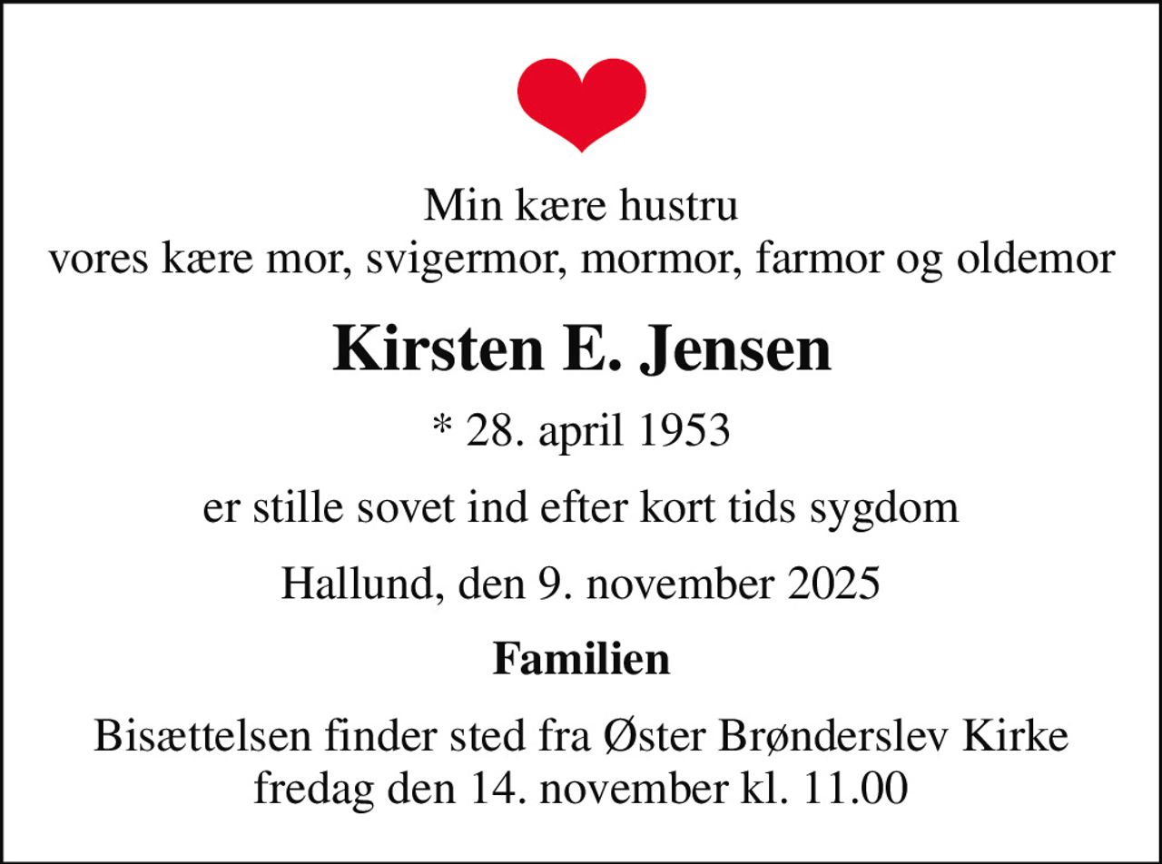Min kære hustru vores kære mor, svigermor, mormor, farmor og oldemor
Kirsten E. Jensen
* 28. april 1953
er stille sovet ind efter kort tids sygdom
Hallund, den 9. november 2025
Familien
Bisættelsen finder sted fra Øster Brønderslev Kirke  fredag den 14. november kl. 11.00