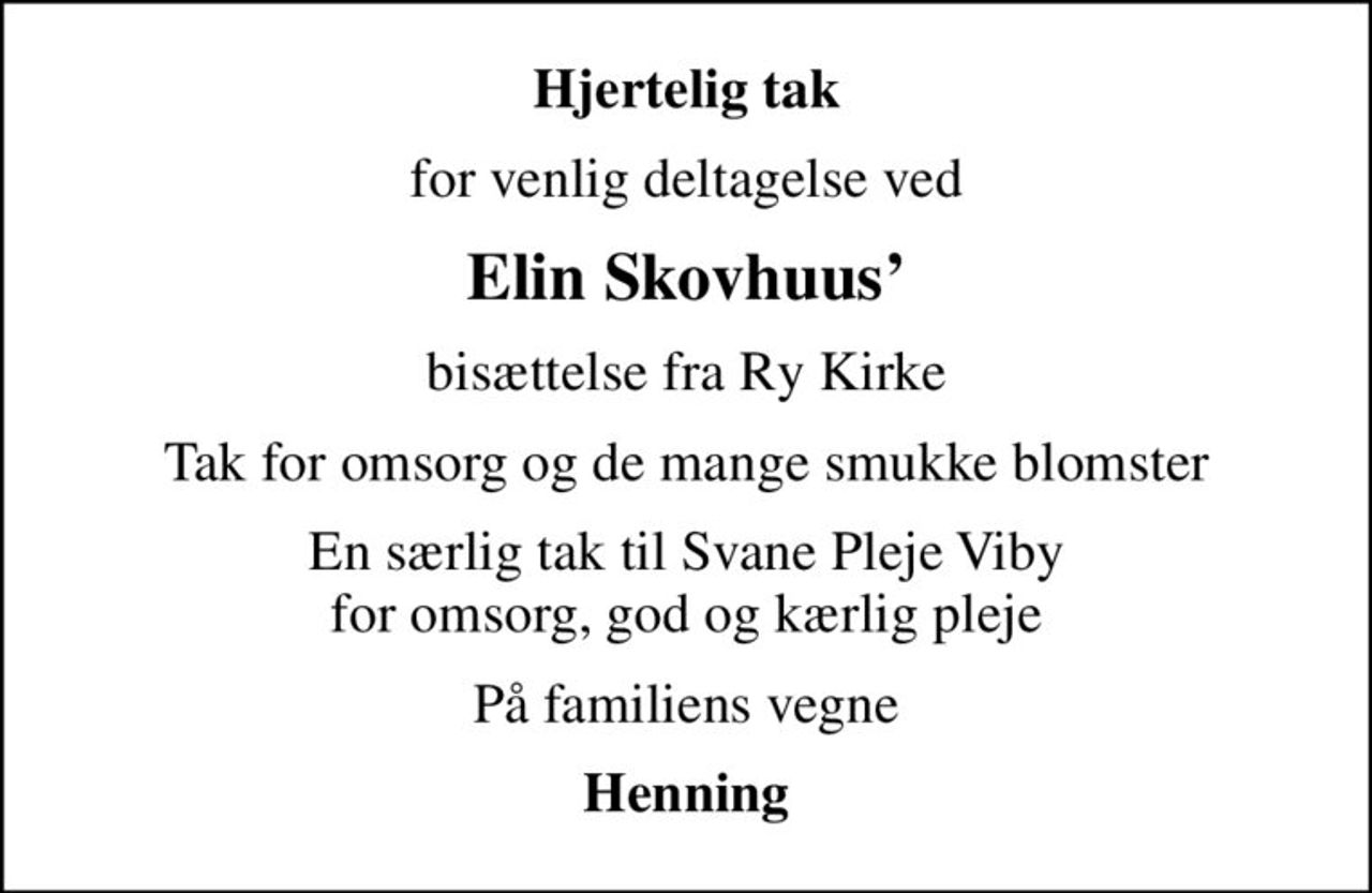 Hjertelig tak
for venlig deltagelse ved
Elin Skovhuus
bisættelse fra Ry Kirke
Tak for omsorg og de mange smukke blomster
En særlig tak til Svane Pleje Viby for omsorg, god og kærlig pleje
På familiens vegne
Henning