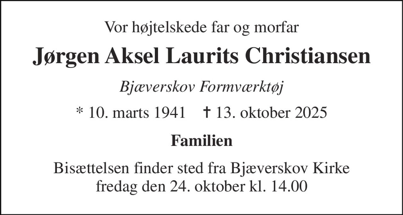 Vor højtelskede far og morfar 
Jørgen Aksel Laurits Christiansen 
Bjæverskov Formværktøj 
*​ 10. marts 1941​    ✝​ 13. oktober 2025 
Familien 
Bisættelsen​ finder sted fra Bjæverskov Kirke​ fredag den 24. oktober​ kl. 14.00