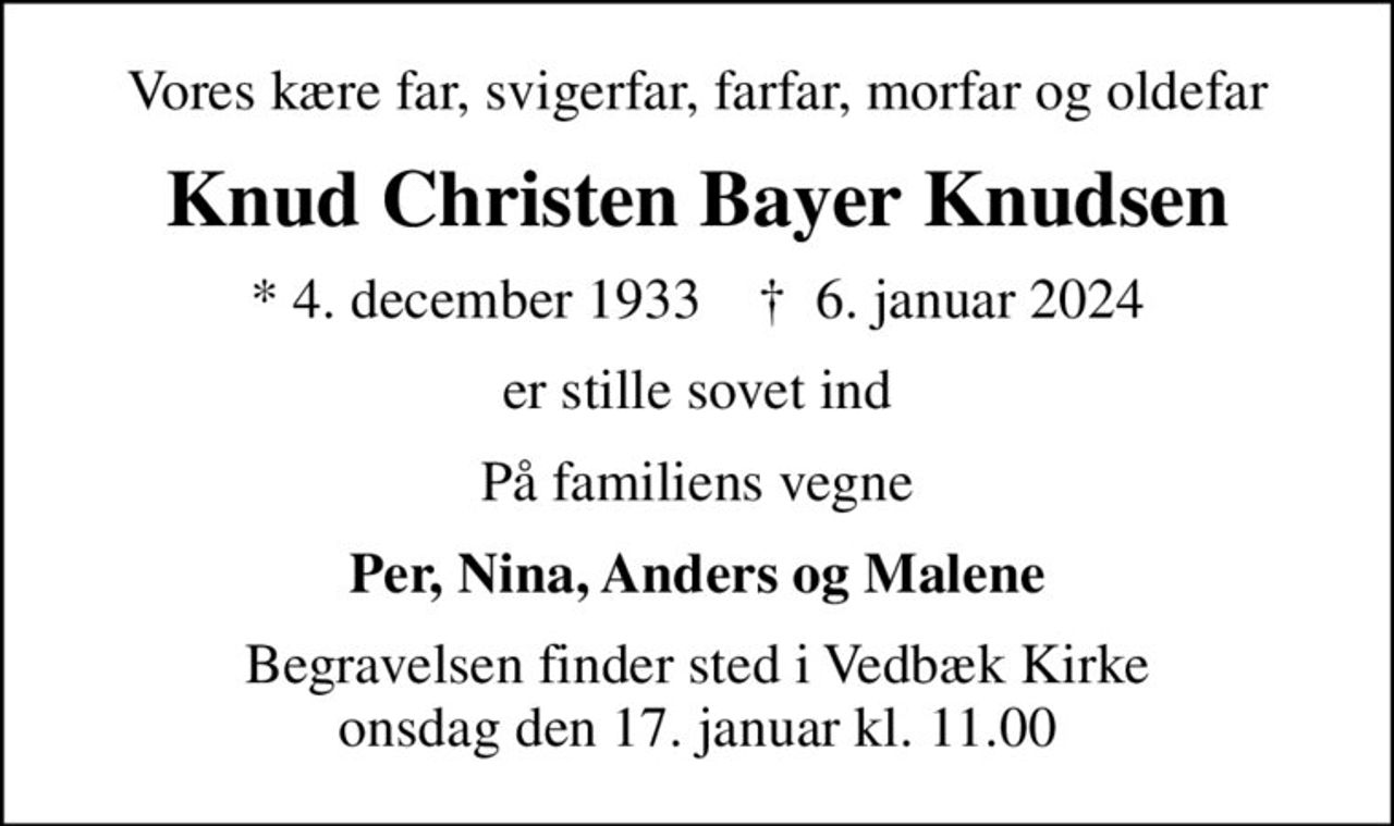 Vores kære far, svigerfar, farfar, morfar og oldefar
Knud Christen Bayer Knudsen
* 4. december 1933    ✝ 6. januar 2024
er stille sovet ind
På familiens vegne
Per, Nina, Anders og Malene
Begravelsen finder sted i Vedbæk Kirke  onsdag den 17. januar kl. 11.00