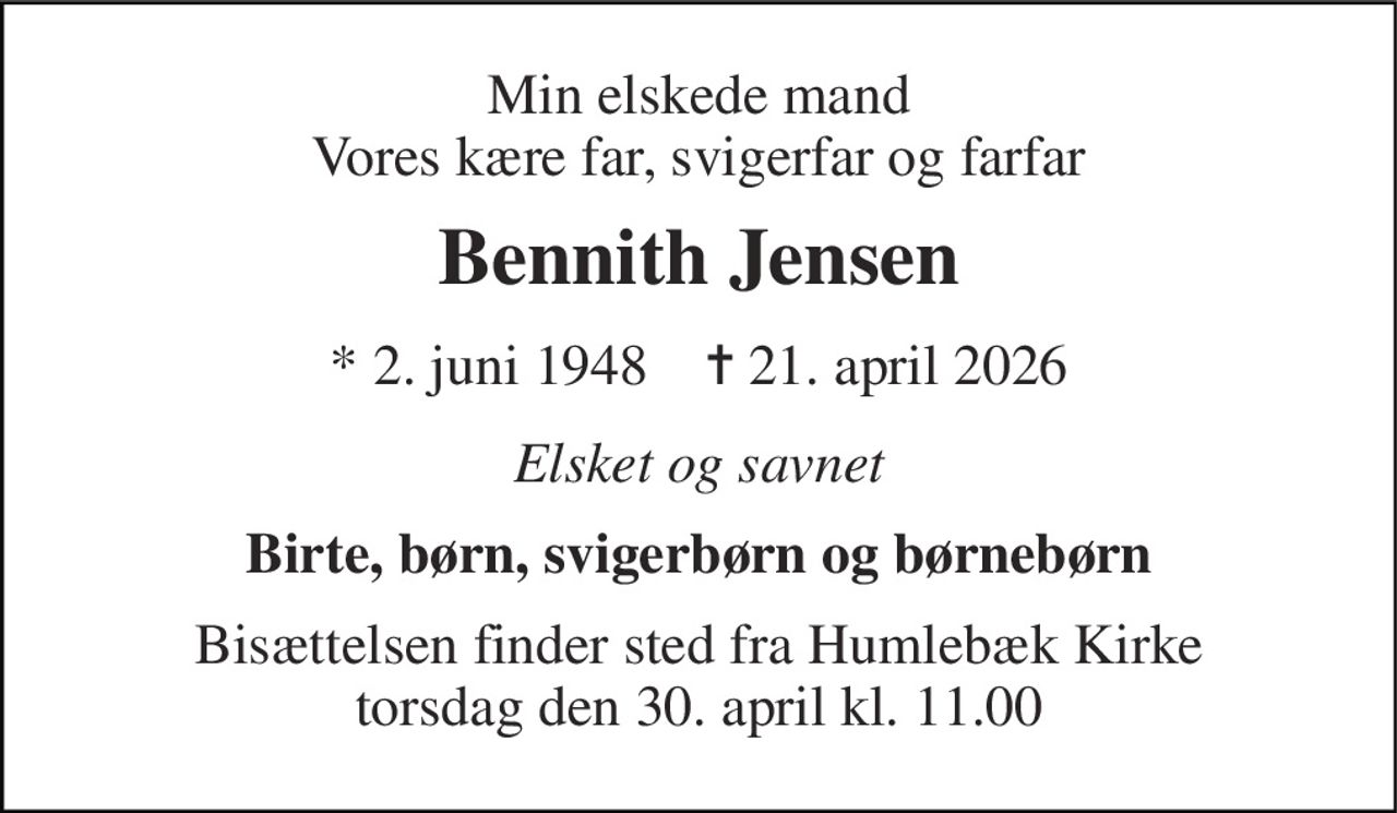Min elskede mand Vores kære far, svigerfar og farfar 
Bennith Jensen 
* 2. juni 1948    ✝ 21. april 2026 
Elsket og savnet 
Birte, børn, svigerbørn og børnebørn 
Bisættelsen​ finder sted fra Humlebæk Kirke​ torsdag den 30. april​ kl. 11.00