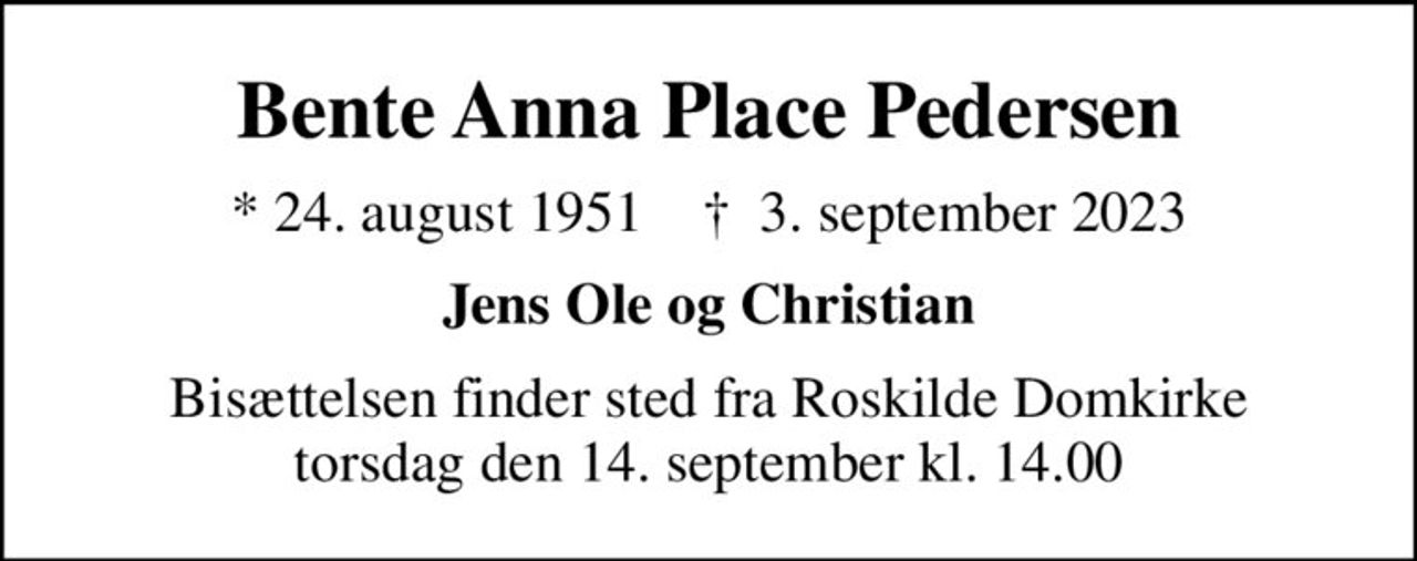 Bente Anna Place Pedersen
* 24. august 1951    ✝ 3. september 2023
Jens Ole og Christian
Bisættelsen finder sted fra Roskilde Domkirke  torsdag den 14. september kl. 14.00