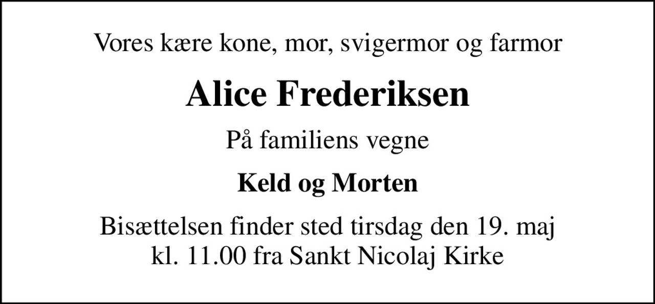 Vores kære kone, mor, svigermor og farmor
Alice Frederiksen
På familiens vegne
Keld og Morten
Bisættelsen finder sted tirsdag den 19. maj kl. 11.00 fra Sankt Nicolaj Kirke