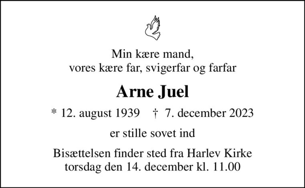 Min kære mand, vores kære far, svigerfar og farfar
Arne Juel
* 12. august 1939    ✝ 7. december 2023
er stille sovet ind
Bisættelsen finder sted fra Harlev Kirke  torsdag den 14. december kl. 11.00