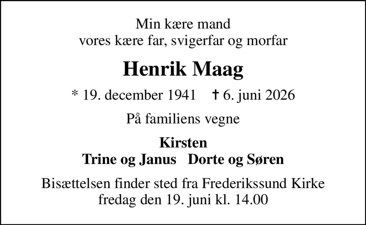 Min kære mand vores kære far, svigerfar og morfar
Henrik Maag
* 19. december 1941    ✝ 6. juni 2026
På familiens vegne
Kirsten Trine og Janus   Dorte og Søren
Bisættelsen finder sted fra Frederikssund Kirke  fredag den 19. juni kl. 14.00
