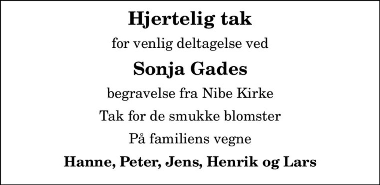 Hjertelig tak
for venlig deltagelse ved
Sonja Gades
begravelse fra Nibe Kirke
Tak for de smukke blomster
På familiens vegne
Hanne, Peter, Jens, Henrik og Lars