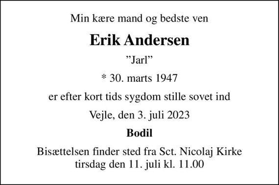 Min kære mand og bedste ven
Erik Andersen
Jarl
* 30. marts 1947
er efter kort tids sygdom stille sovet ind
Vejle, den 3. juli 2023
Bodil
Bisættelsen finder sted fra Sct. Nicolaj Kirke  tirsdag den 11. juli kl. 11.00