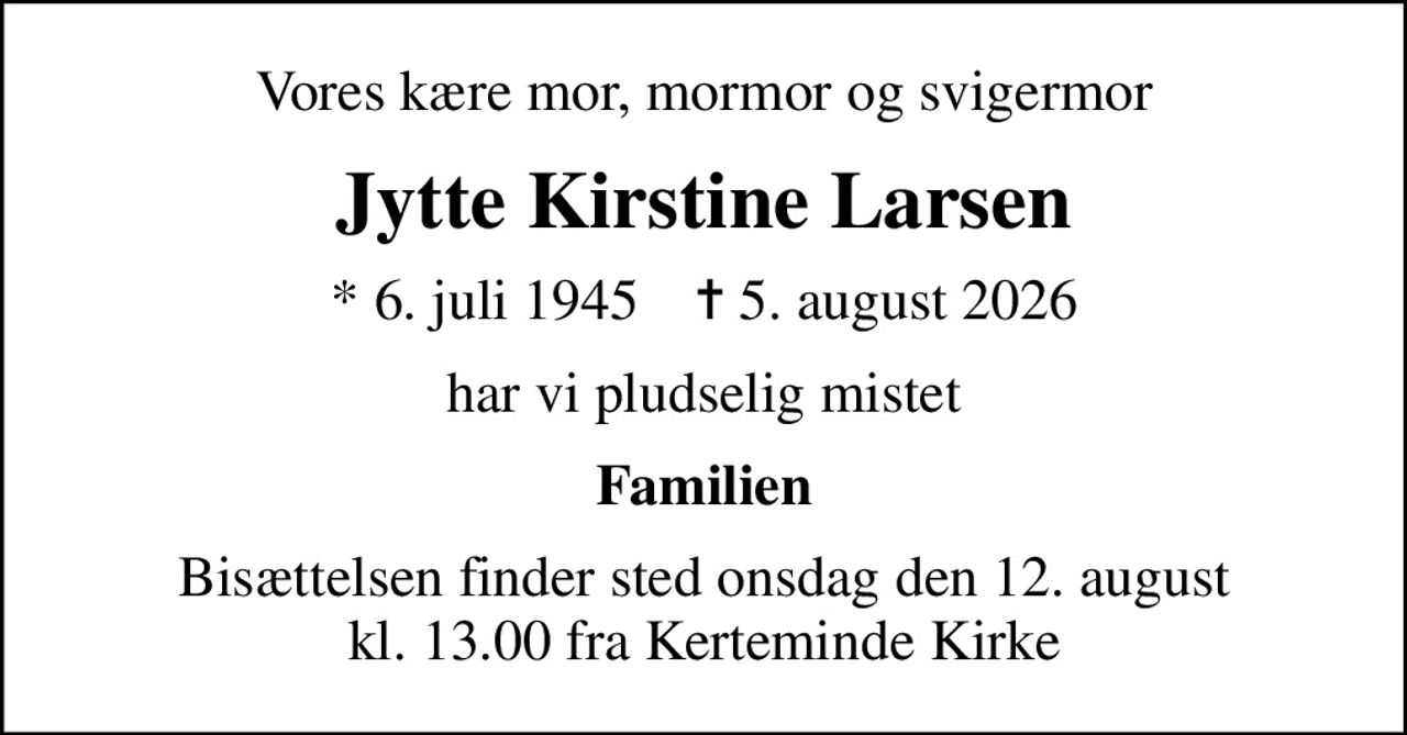 Vores kære mor, mormor og svigermor
Jytte Kirstine Larsen
* 6. juli 1945    ✝ 5. august 2026
har vi pludselig mistet
Familien
Bisættelsen finder sted onsdag den 12. august kl. 13.00 fra Kerteminde Kirke