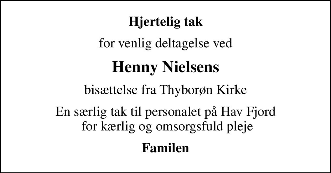 Hjertelig tak
for venlig deltagelse ved
Henny Nielsens
bisættelse fra Thyborøn Kirke
En særlig tak til personalet på Hav Fjord  for kærlig og omsorgsfuld pleje
Familen