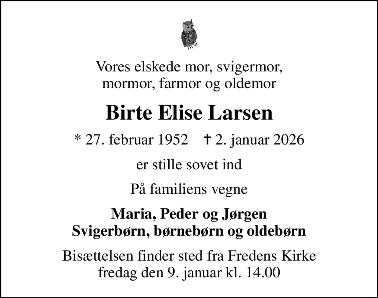 Vores elskede mor, svigermor, mormor, farmor og oldemor
Birte Elise Larsen
* 27. februar 1952    ✝ 2. januar 2026
er stille sovet ind
På familiens vegne
Maria, Peder og Jørgen Svigerbørn, børnebørn og oldebørn
Bisættelsen finder sted fra Fredens Kirke  fredag den 9. januar kl. 14.00