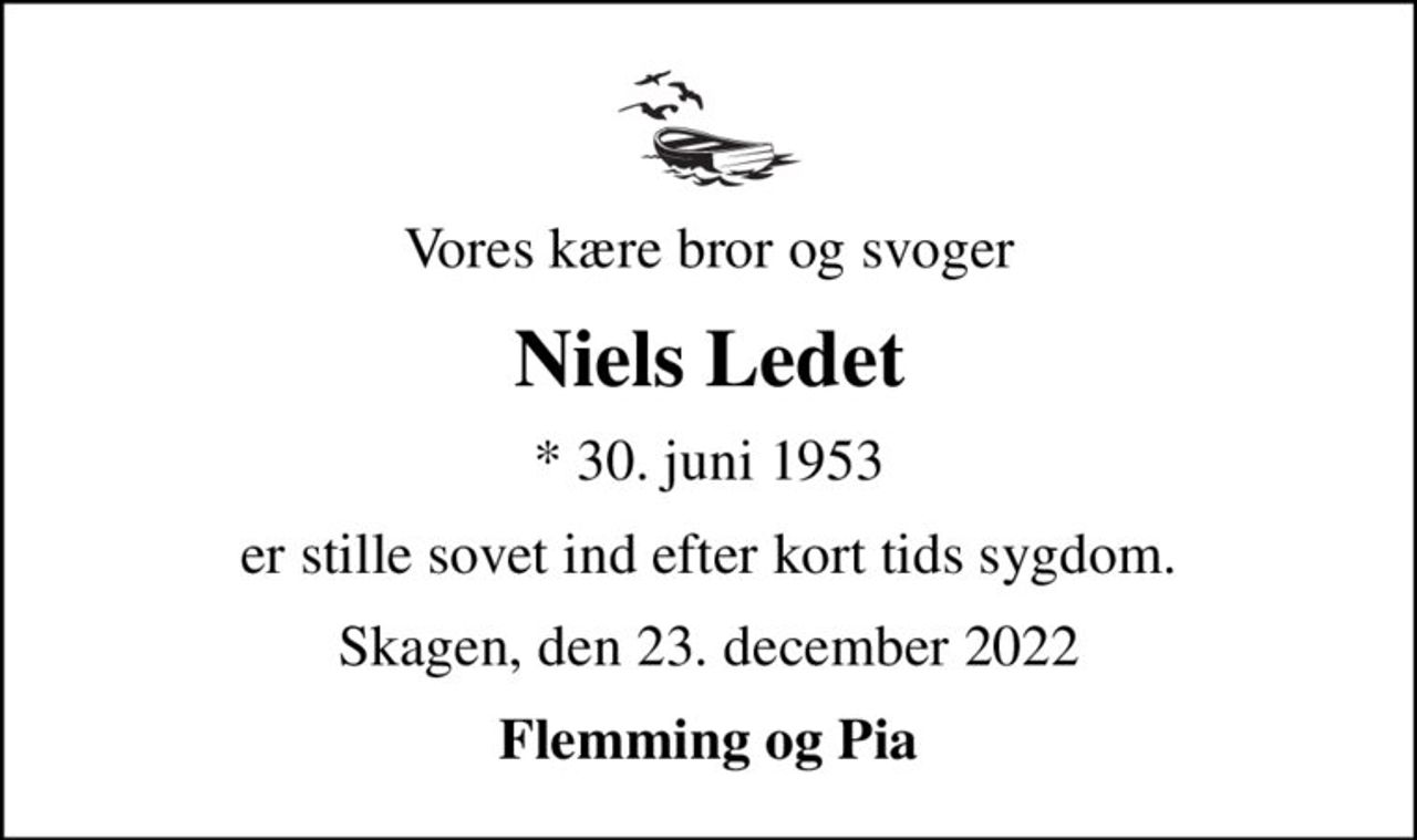 Vores kære bror og svoger
Niels Ledet
* 30. juni 1953
er stille sovet ind efter kort tids sygdom.
Skagen, den 23. december 2022
Flemming og Pia