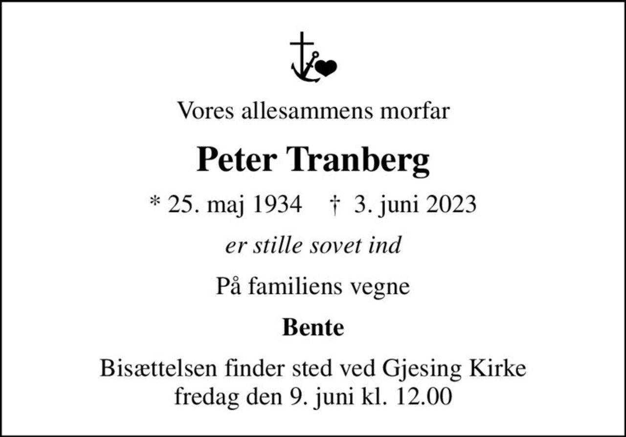 Vores allesammens morfar
Peter Tranberg
* 25. maj 1934    ✝ 3. juni 2023
er stille sovet ind
På familiens vegne
Bente
Bisættelsen finder sted ved Gjesing Kirke  fredag den 9. juni kl. 12.00
