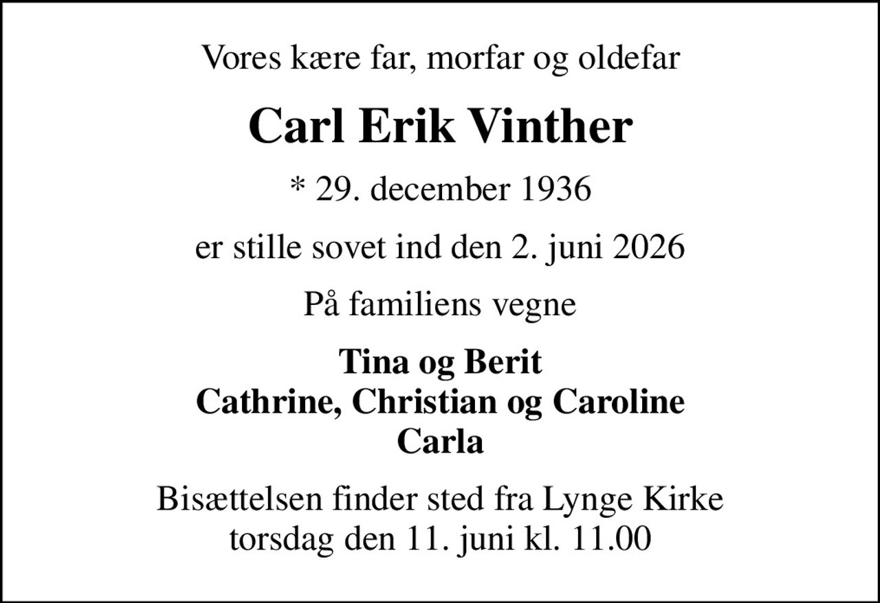 Vores kære far, morfar og oldefar
Carl Erik Vinther
* 29. december 1936
er stille sovet ind den 2. juni 2026
På familiens vegne
Tina og Berit Cathrine, Christian og Caroline Carla
Bisættelsen finder sted fra Lynge Kirke  torsdag den 11. juni kl. 11.00