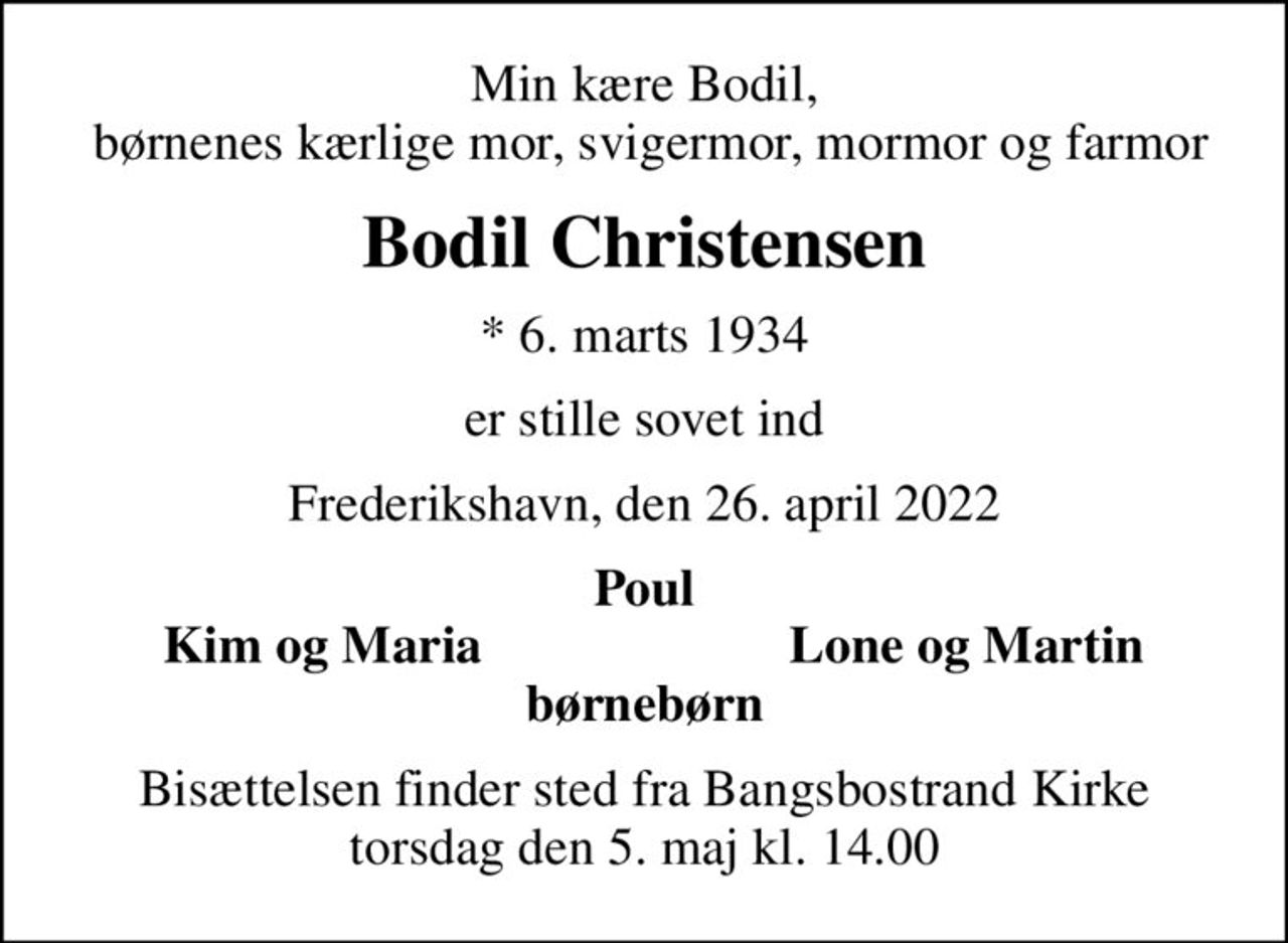 Min kære Bodil,  børnenes kærlige mor, svigermor, mormor og farmor
Bodil Christensen
* 6. marts 1934
er stille sovet ind
Frederikshavn, den 26. april 2022
Poul
Kim og Maria
Lone og Martin
Bisættelsen finder sted fra Bangsbostrand Kirke  torsdag den 5. maj kl. 14.00