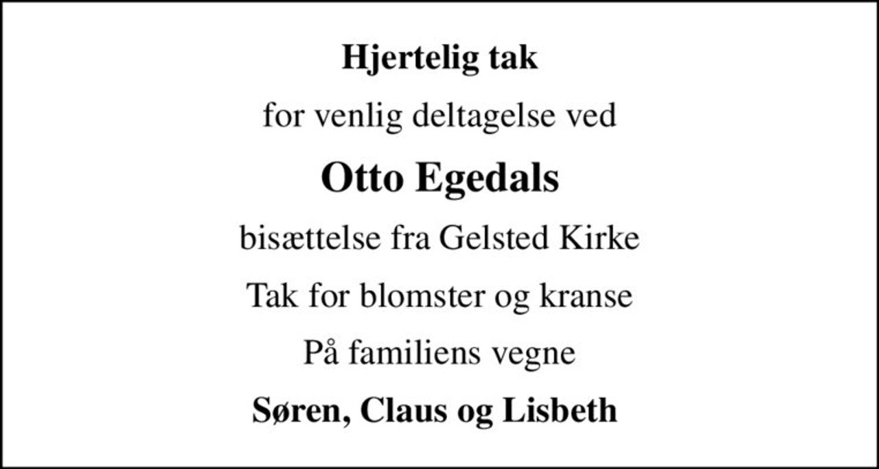 Hjertelig tak
for venlig deltagelse ved
Otto Egedals
bisættelse fra Gelsted Kirke
Tak for blomster og kranse
På familiens vegne
Søren, Claus og Lisbeth