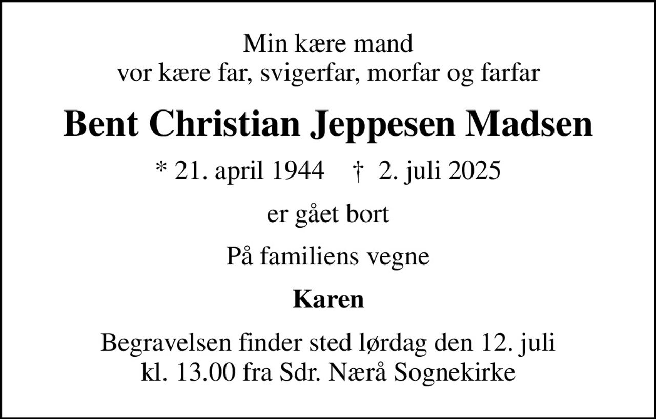 Min kære mand vor kære far, svigerfar, morfar og farfar
Bent Christian Jeppesen Madsen
* 21. april 1944    ✝ 2. juli 2025
er gået bort
På familiens vegne
Karen
Begravelsen finder sted lørdag den 12. juli kl. 13.00 fra Sdr. Nærå Sognekirke