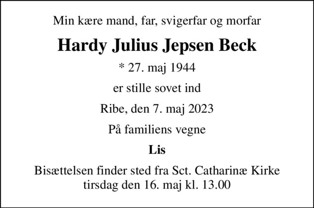 Min kære mand, far, svigerfar og morfar
Hardy Julius Jepsen Beck
* 27. maj 1944
er stille sovet ind
Ribe, den 7. maj 2023
På familiens vegne
Lis
Bisættelsen finder sted fra Sct. Catharinæ Kirke  tirsdag den 16. maj kl. 13.00