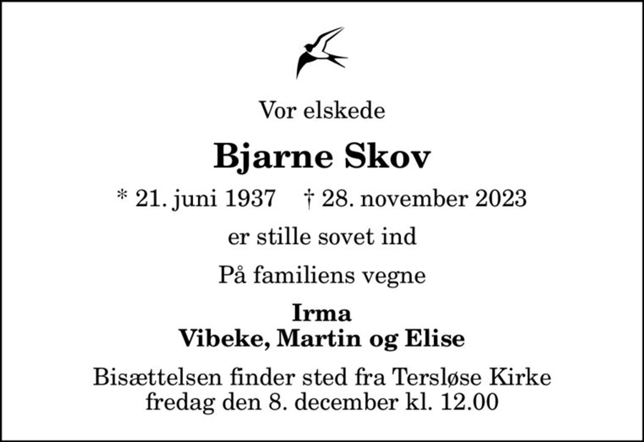 Vor elskede
Bjarne Skov
* 21. juni 1937    ✝ 28. november 2023
er stille sovet ind
På familiens vegne
Irma Vibeke, Martin og Elise
Bisættelsen finder sted fra Tersløse Kirke  fredag den 8. december kl. 12.00