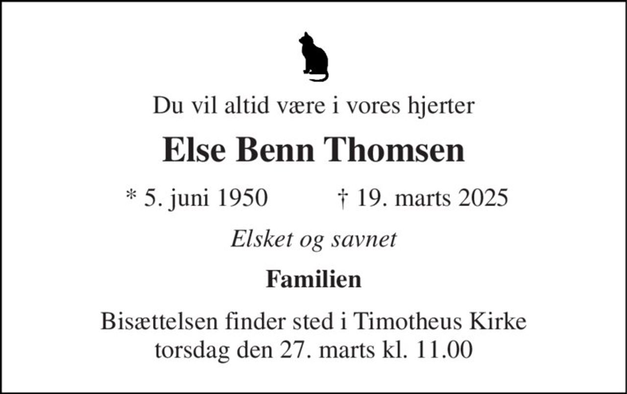 Du vil altid være i vores hjerter 
Else Benn Thomsen 
* 5. juni 1950 
† 19. marts 2025 
Elsket og savnet 
Familien 
Bisættelsen​ finder sted i Timotheus Kirke​ torsdag den 27. marts​ kl. 11.00