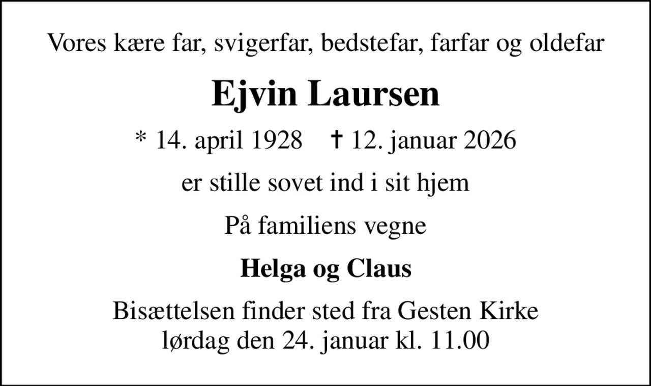 Vores kære far, svigerfar, bedstefar, farfar og oldefar
Ejvin Laursen
* 14. april 1928    ✝ 12. januar 2026
er stille sovet ind i sit hjem
På familiens vegne
Helga og Claus
Bisættelsen finder sted fra Gesten Kirke  lørdag den 24. januar kl. 11.00