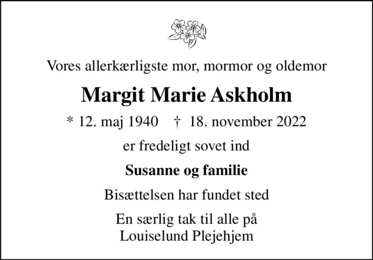 Vores allerkærligste mor, mormor og oldemor
Margit Marie Askholm
* 12. maj 1940    ✝ 18. november 2022
er fredeligt sovet ind
Susanne og familie
Bisættelsen har fundet sted
En særlig tak til alle på Louiselund Plejehjem