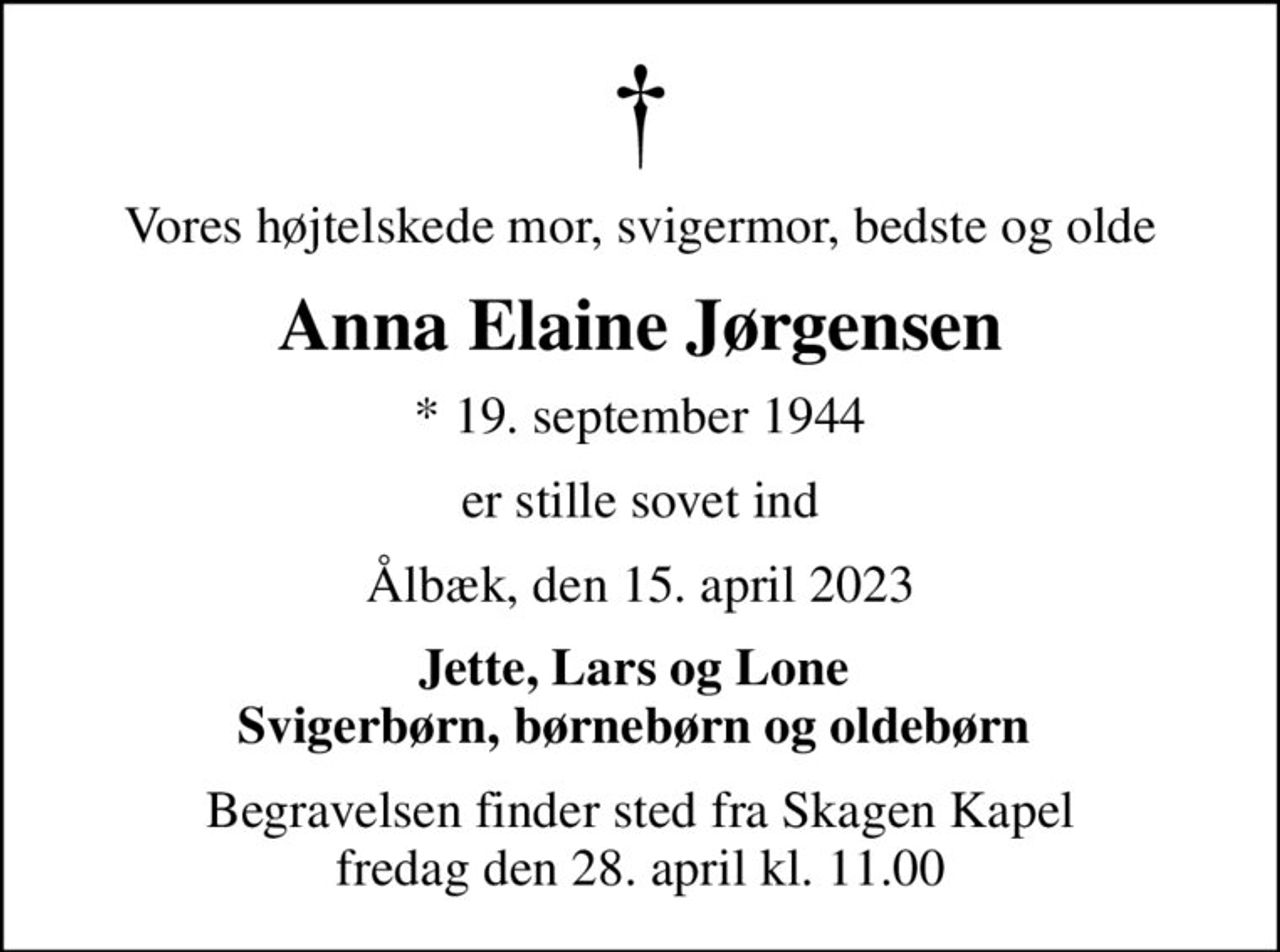 Vores højtelskede mor, svigermor, bedste og olde
Anna Elaine Jørgensen
* 19. september 1944
er stille sovet ind
Ålbæk, den 15. april 2023
Jette, Lars og Lone  Svigerbørn, børnebørn og oldebørn 
Begravelsen finder sted fra Skagen Kapel  fredag den 28. april kl. 11.00