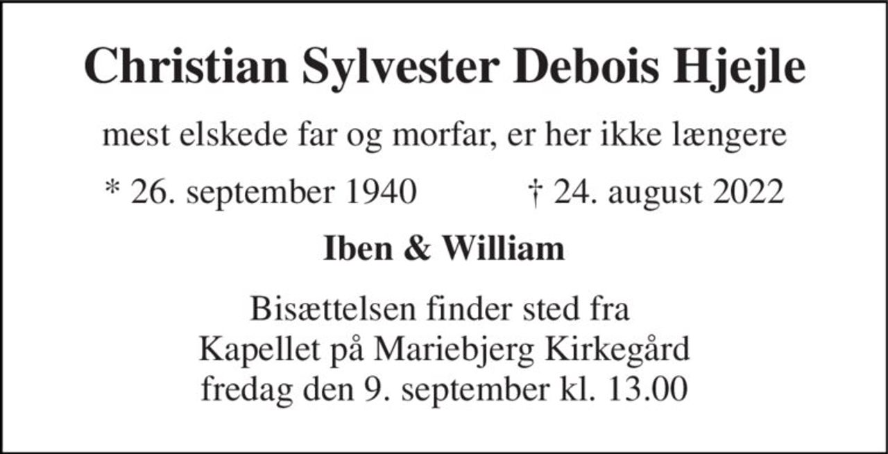 Christian Sylvester Debois Hjejle 
mest elskede far og morfar, er her ikke længere 
*​ 26. september 1940​            ✝​ 24. august 2022 
Iben & William 
Bisættelsen finder sted fra  Kapellet på Mariebjerg Kirkegård fredag den 9. september kl. 13.00