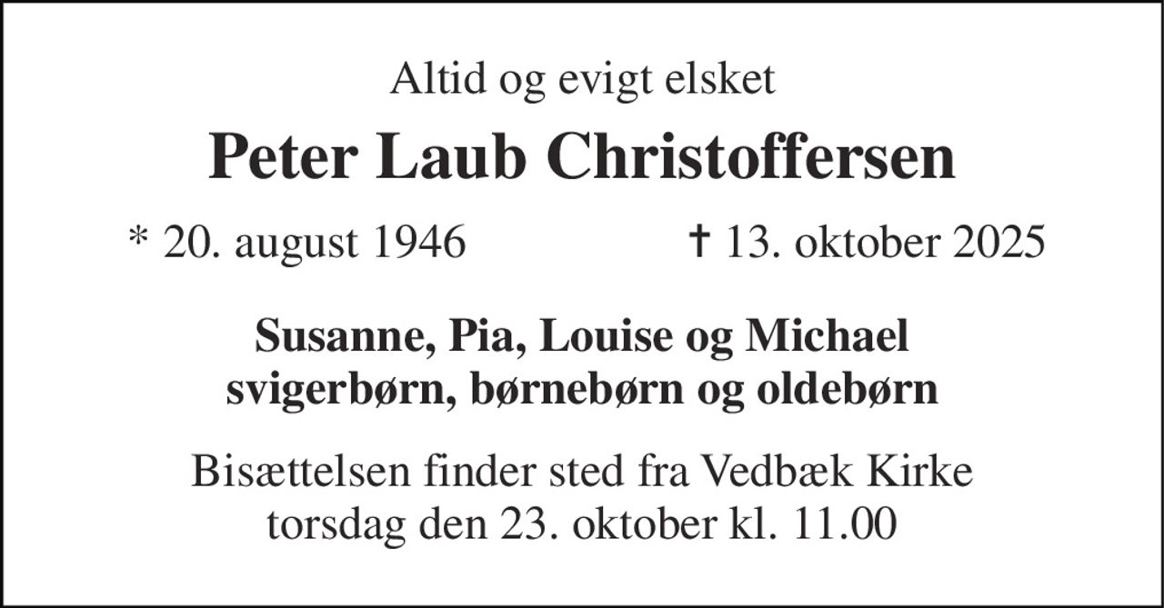 Altid og evigt elsket 
Peter Laub Christoffersen 
*​ 20. august 1946 
✝​ 13. oktober 2025​ 
Susanne, Pia, Louise og Michael svigerbørn, børnebørn og oldebørn 
Bisættelsen finder sted fra Vedbæk Kirke torsdag den 23. oktober kl. 11.00