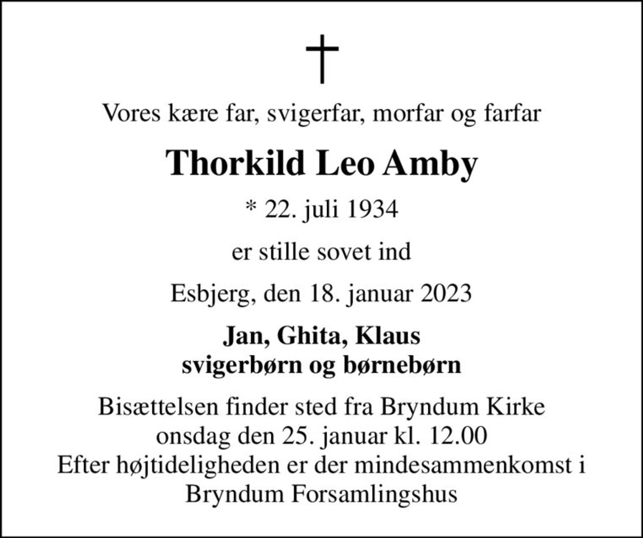 Vores kære far, svigerfar, morfar og farfar
Thorkild Leo Amby
* 22. juli 1934
er stille sovet ind
Esbjerg, den 18. januar 2023
Jan, Ghita, Klaus svigerbørn og børnebørn
Bisættelsen finder sted fra Bryndum Kirke  onsdag den 25. januar kl. 12.00  Efter højtideligheden er der mindesammenkomst i Bryndum Forsamlingshus