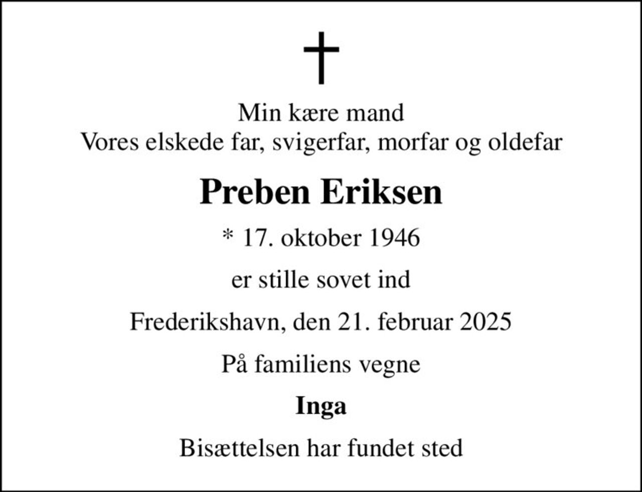 Min kære mand Vores elskede far, svigerfar, morfar og oldefar
Preben Eriksen
* 17. oktober 1946
er stille sovet ind
Frederikshavn, den 21. februar 2025
På familiens vegne
Inga
Bisættelsen har fundet sted