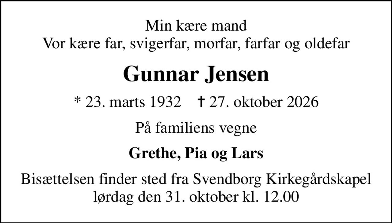 Min kære mand Vor kære far, svigerfar, morfar, farfar og oldefar
Gunnar Jensen
* 23. marts 1932    ✝ 27. oktober 2026
På familiens vegne
Grethe, Pia og Lars
Bisættelsen finder sted fra Svendborg Kirkegårdskapel  lørdag den 31. oktober kl. 12.00
