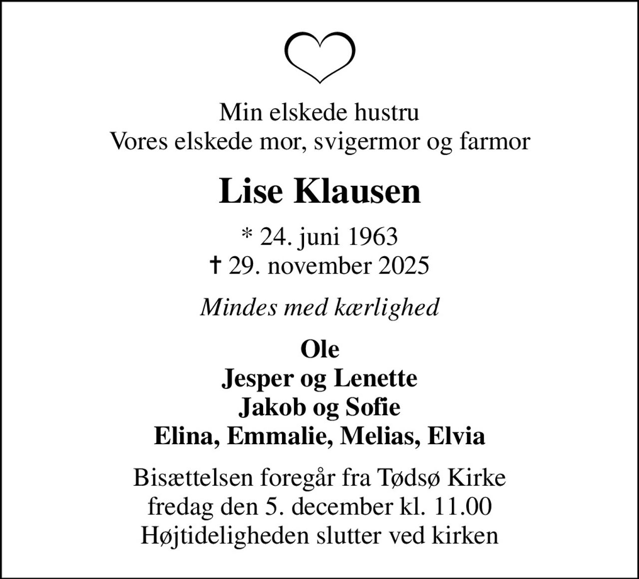 Min elskede hustru Vores elskede mor, svigermor og farmor
Lise Klausen
* 24. juni 1963
						✝ 29. november 2025
Mindes med kærlighed
Ole Jesper og Lenette Jakob og Sofie Elina, Emmalie, Melias, Elvia
Bisættelsen foregår fra Tødsø Kirke  fredag den 5. december kl. 11.00  Højtideligheden slutter ved kirken