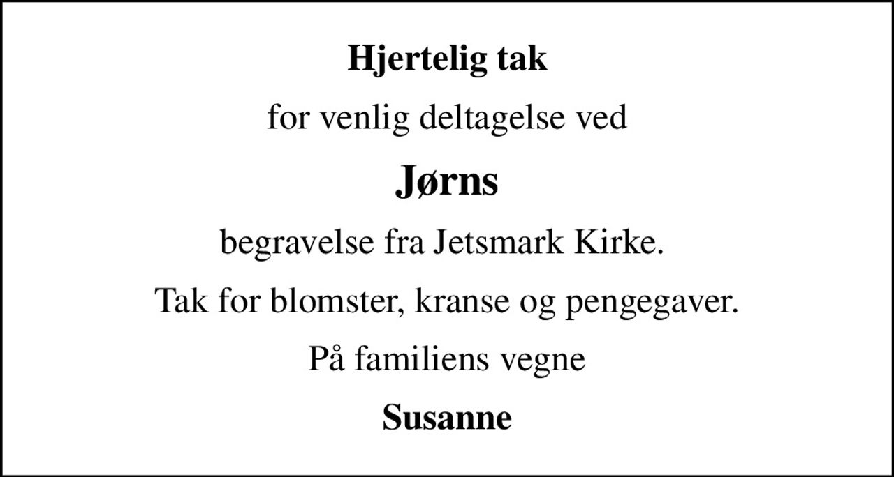 Hjertelig tak
for venlig deltagelse ved
Jørns
begravelse fra Jetsmark Kirke. 
Tak for blomster, kranse og pengegaver.
På familiens vegne
Susanne