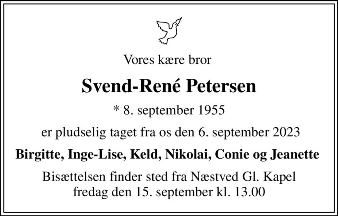 Vores kære bror 
Svend-René Petersen
* 8. september 1955
 er pludselig taget fra os den 6. september 2023
Birgitte, Inge-Lise, Keld, Nikolai, Conie og Jeanette 
Bisættelsen finder sted fra Næstved Gl. Kapel  fredag den 15. september kl. 13.00