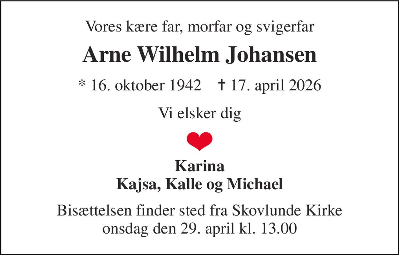 Vores kære far, morfar og svigerfar 
Arne Wilhelm Johansen 
* 16. oktober 1942    ✝ 17. april 2026 
Vi elsker dig 
Karina Kajsa, Kalle og Michael 
Bisættelsen finder sted fra Skovlunde Kirke onsdag den 29. april kl. 13.00