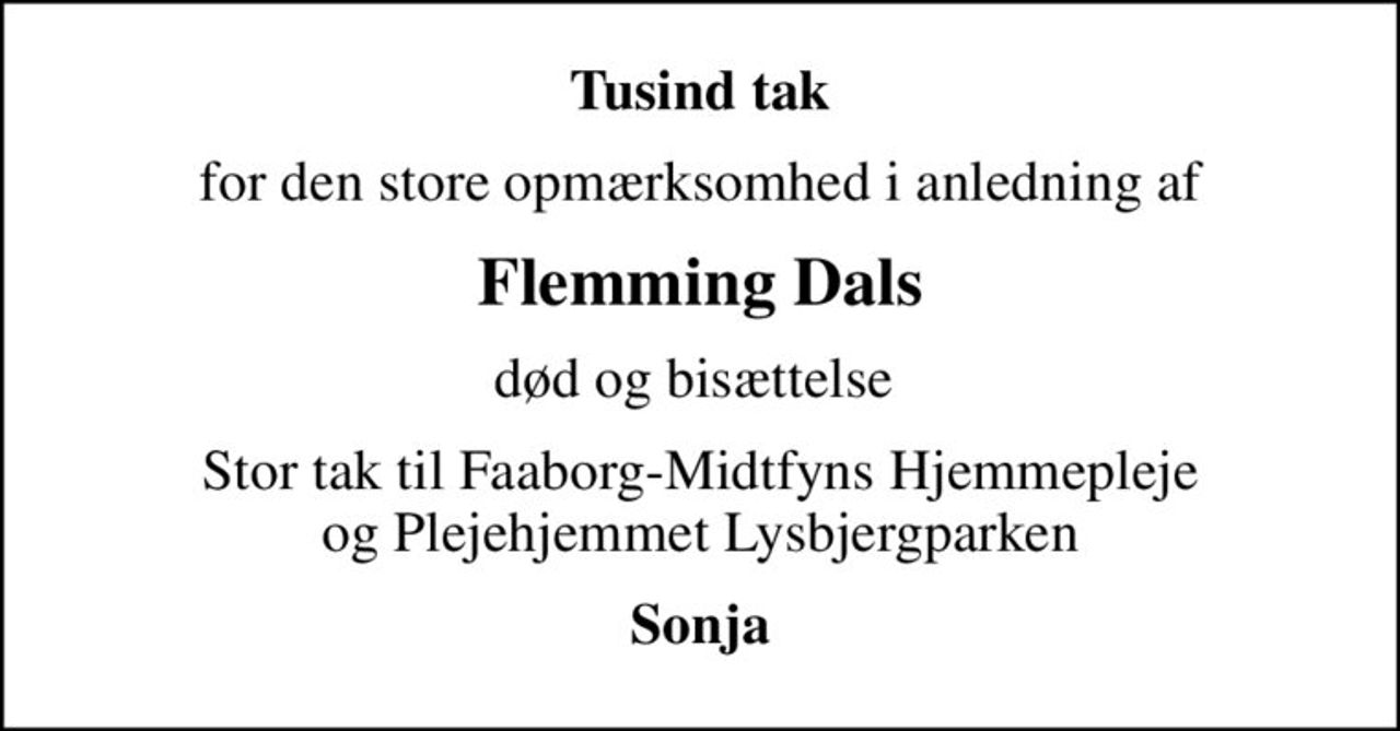 Tusind tak
for den store opmærksomhed i anledning af
Flemming Dals
død og bisættelse 
Stor tak til Faaborg-Midtfyns Hjemmepleje og Plejehjemmet Lysbjergparken
Sonja