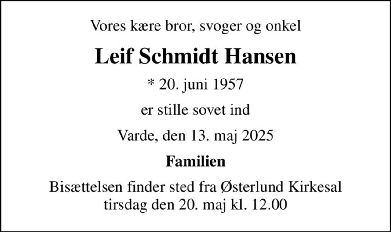 Vores kære bror, svoger og onkel
Leif Schmidt Hansen
* 20. juni 1957
er stille sovet ind
Varde, den 13. maj 2025
Familien
Bisættelsen finder sted fra Østerlund Kirkesal  tirsdag den 20. maj kl. 12.00