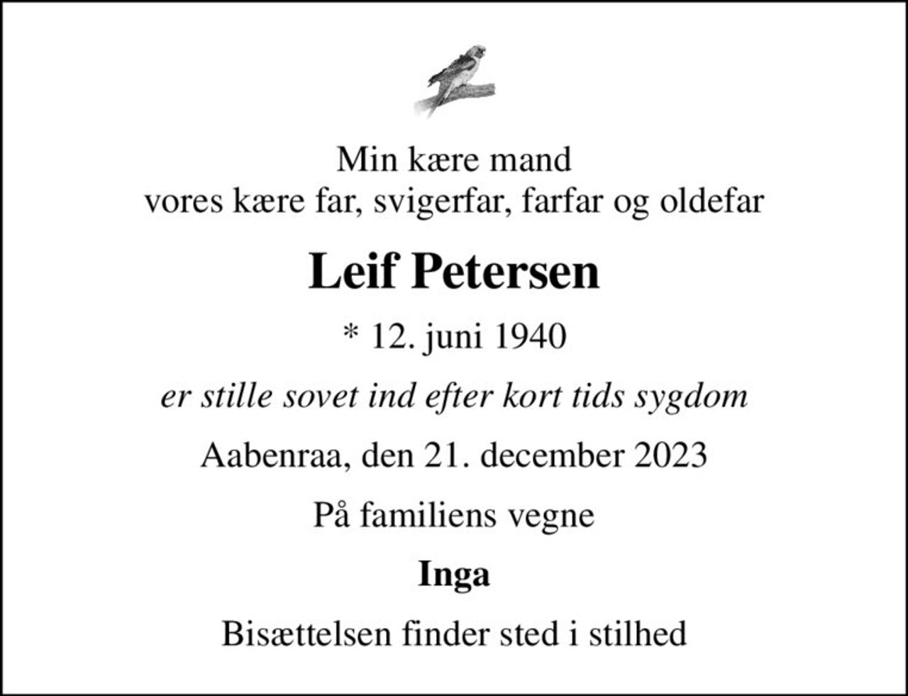 Min kære mand vores kære far, svigerfar, farfar og oldefar
Leif Petersen
* 12. juni 1940
er stille sovet ind efter kort tids sygdom
Aabenraa, den 21. december 2023
På familiens vegne
Inga
Bisættelsen finder sted i stilhed