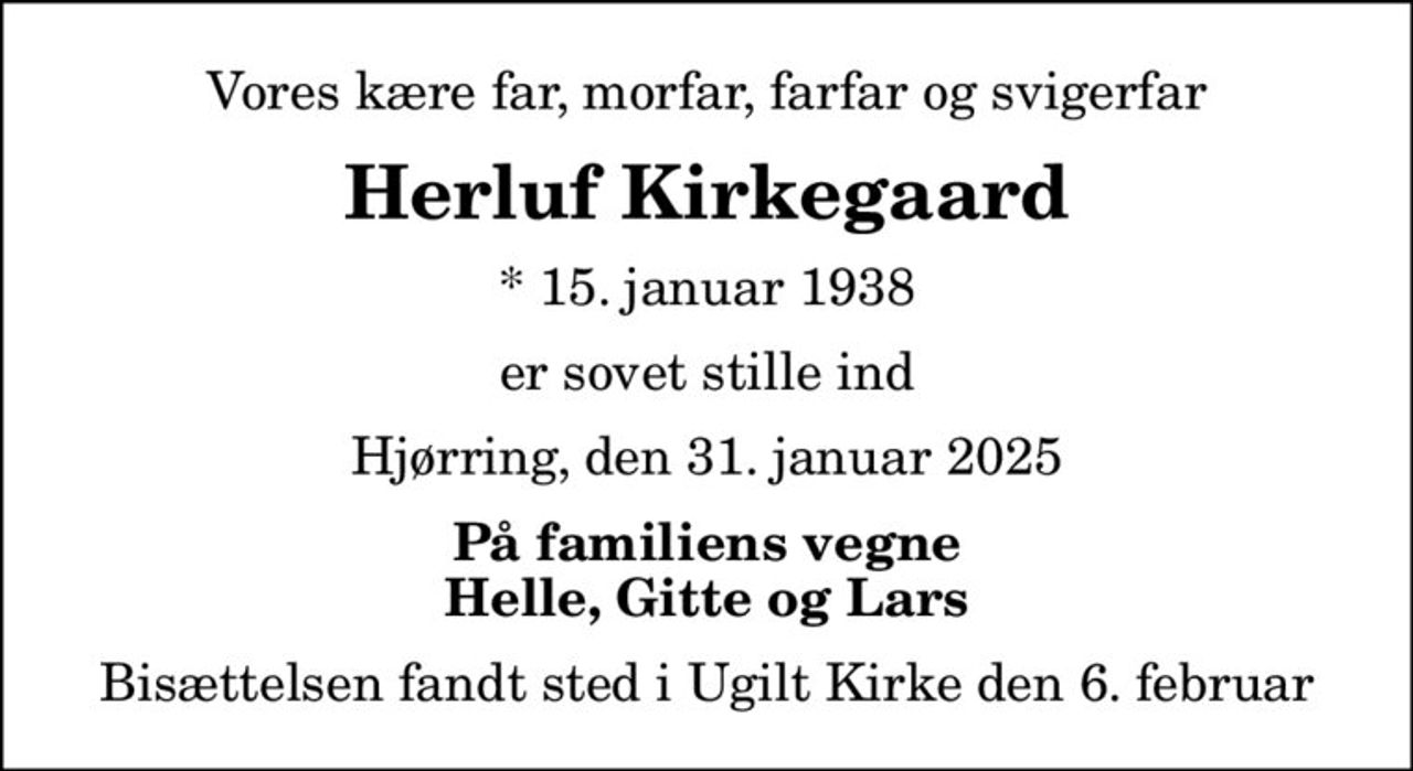 Vores kære far, morfar, farfar og svigerfar
Herluf Kirkegaard
* 15. januar 1938
er sovet stille ind
Hjørring, den 31. januar 2025
På familiens vegne Helle, Gitte og Lars
Bisættelsen fandt sted i Ugilt Kirke den 6. februar