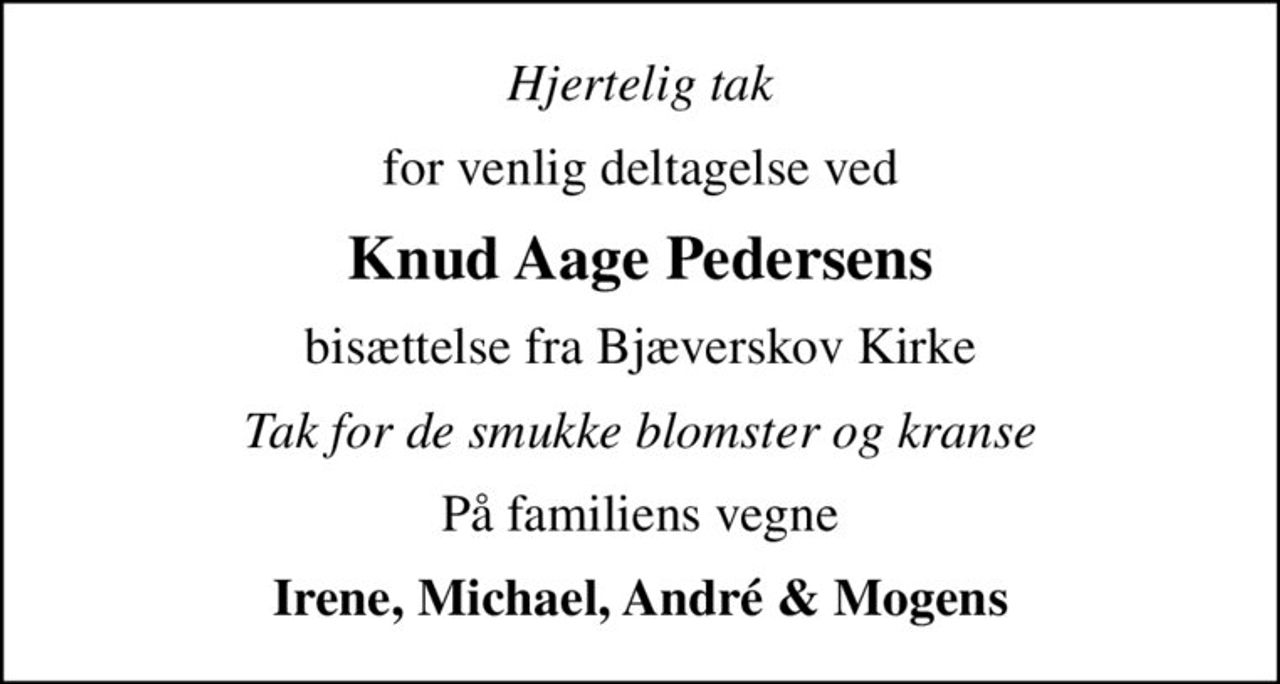Hjertelig tak
for venlig deltagelse ved
Knud Aage Pedersens
bisættelse fra Bjæverskov Kirke
Tak for de smukke blomster og kranse
På familiens vegne
Irene, Michael, André & Mogens