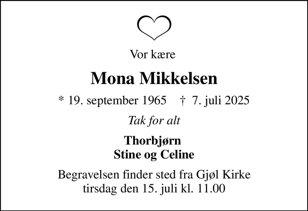 Vor kære 
Mona Mikkelsen
* 19. september 1965    ✝ 7. juli 2025
Tak for alt
Thorbjørn  Stine og Celine
Begravelsen finder sted fra Gjøl Kirke  tirsdag den 15. juli kl. 11.00