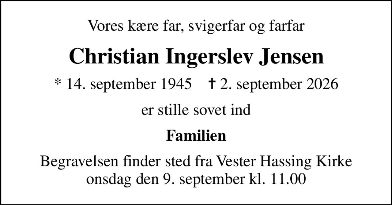 Vores kære far, svigerfar og farfar
Christian Ingerslev Jensen
* 14. september 1945    ✝ 2. september 2026
er stille sovet ind
Familien
Begravelsen finder sted fra Vester Hassing Kirke  onsdag den 9. september kl. 11.00