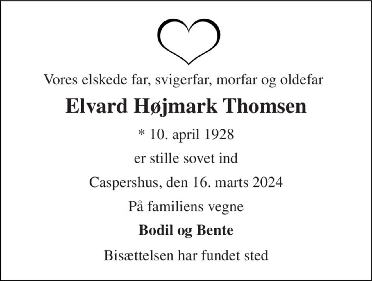 Vores elskede far, svigerfar, morfar og oldefar 
Elvard Højmark Thomsen 
* 10. april 1928 
er stille sovet ind 
Caspershus, den 16. marts 2024 
På familiens vegne 
Bodil og Bente 
Bisættelsen har fundet sted