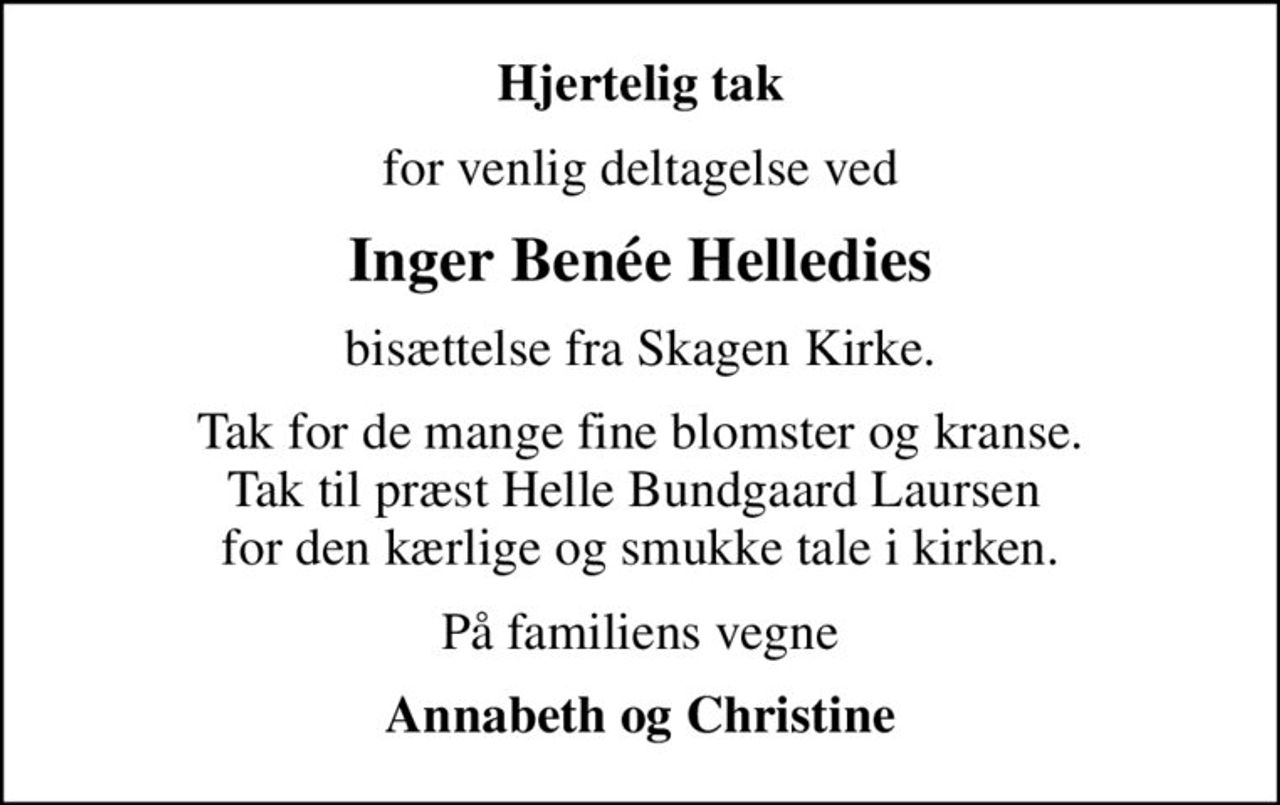 Hjertelig tak
for venlig deltagelse ved
Inger Benée Helledies
bisættelse fra Skagen Kirke.
Tak for de mange fine blomster og kranse. Tak til præst Helle Bundgaard Laursen  for den kærlige og smukke tale i kirken.
På familiens vegne
Annabeth og Christine