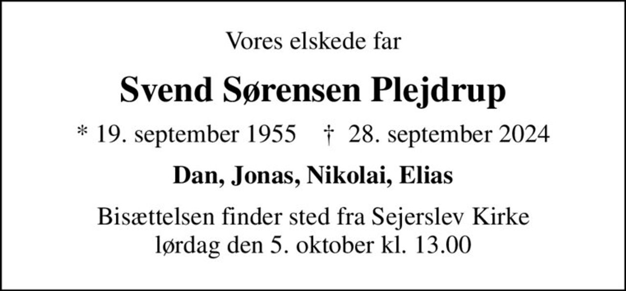 Vores elskede far
Svend Sørensen Plejdrup
* 19. september 1955    ✝ 28. september 2024
Dan, Jonas, Nikolai, Elias
Bisættelsen finder sted fra Sejerslev Kirke  lørdag den 5. oktober kl. 13.00