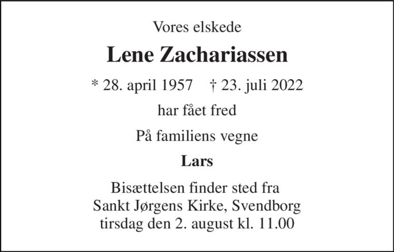 Vores elskede 
Lene Zachariassen 
*​ 28. april 1957​    †​ 23. juli 2022 
har fået fred 
På familiens vegne 
Lars 
Bisættelsen​ finder sted fra  Sankt Jørgens Kirke, Svendborg tirsdag den 2. august​ kl. 11.00