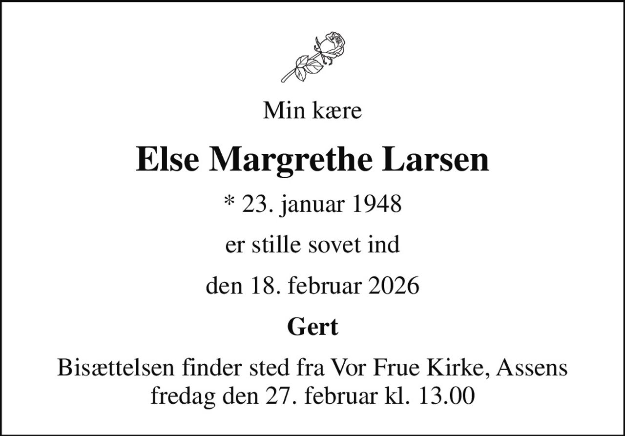 Min kære
Else Margrethe Larsen
* 23. januar 1948
er stille sovet ind
den 18. februar 2026
Gert
Bisættelsen finder sted fra Vor Frue Kirke, Assens  fredag den 27. februar kl. 13.00